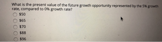 What is the present value ofthefuture growth opportunity represented by the 5% growth rate, compared to 0% growth rate? o $50 O$65 O $70 O $88 o $96