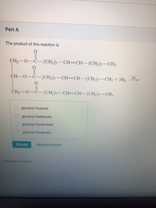 Part A The product of this reaction is CH2-0-C-(CH2)7-CH=CH-(CH2)2-CHz Ni, CH-0C-(CH3)3-CH=CH-(CHỊ)-CH, + 3H, 10 CH2-0-C-(CH2