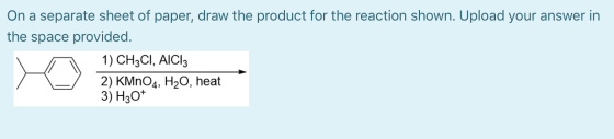 On a separate sheet of paper, draw the product for the reaction shown. Upload your answer in the space provided. 1) CH3CI, AI