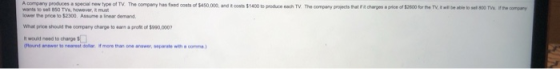 A company produces a special now type of TV. The company has found costs of $450.000, and costs $1400 to produce cach TV The