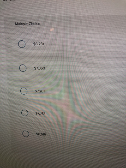 Multiple Choice ο $6,231 Ο $7060 ο Ο S7201 ο $7,313 Ο S6515 S6 515