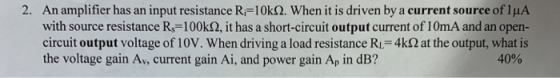 2. An amplifier has an input resistance R 10k2. When it is driven by a current source of luA with source resistance Rs-100k2,