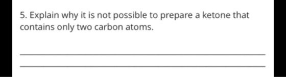 5. Explain why it is not possible to prepare a ketone that contains only two carbon atoms.