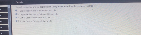 Calculator The calculation for annual depreciation using the straight-line depreciation method is a. Depreciable Cost/Estimat