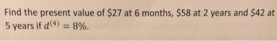Find the present value of $27 at 6 months, $58 at 2 years and $42 at 5 years if d(4)-8%.