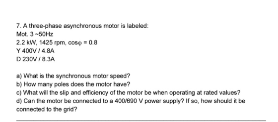 7. A three-phase asynchronous motor is labeled: Mot. 3-50Hz 2.2 kW, 1425 rpm, coso = 0.8 Y 400V / 4.8A D 230V / 8.3A a) What