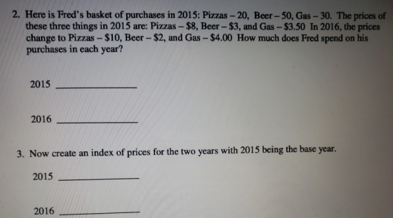 2. Here is Freds basket of purchases in 2015: Pizzas - 20, Beer -50, Gas - 30. The prices of these three things in 2015 are: