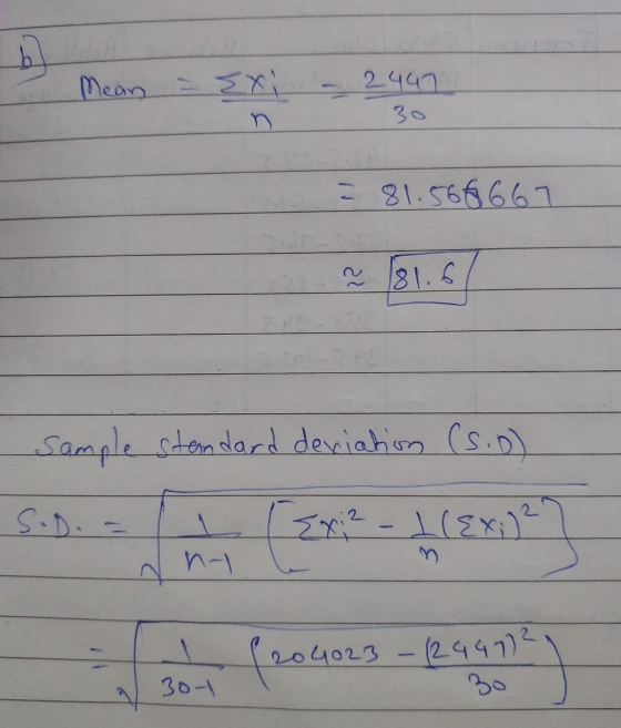 b Mean = {xi 2447 n 30 - 81.566667 81.6 Sample standard deviation (S.D) S.D. Exi2 - 1({x;)2 204023 - (244772 proc 300 30