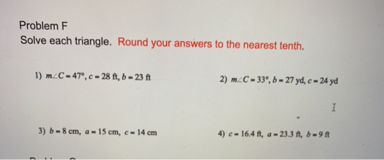 Problem F Solve each triangle. Round your answers to the nearest tenth. 1) m_C-47°, c - 28 ft, b - 23 ft 2) m_C - 33°, 6 - 27