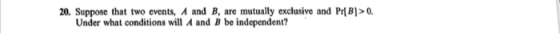 20. Suppose that two events, A and B, are mutually exclusive and PrB>. Under what conditions will A and B be independent?