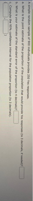 A simple random sample of 900 individuals provides 250 Yes responses. a. What is the point estimate of the proportion of the