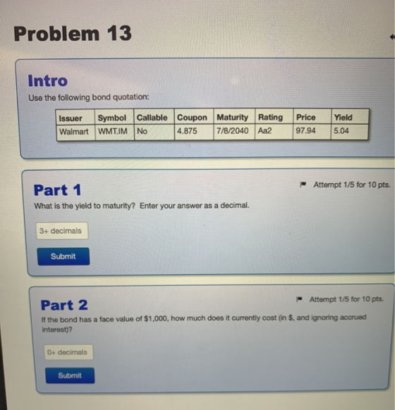 Problem 13 Intro Use the following bond quotation: Issuer Symbol Callable Coupon Maturity Walmart WMT.IM No 4.875 7/8/2040 Ra