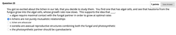 Save Answer Question 23 1 points You got so excited about the lichen in our lab, that you decide to study them. You find one