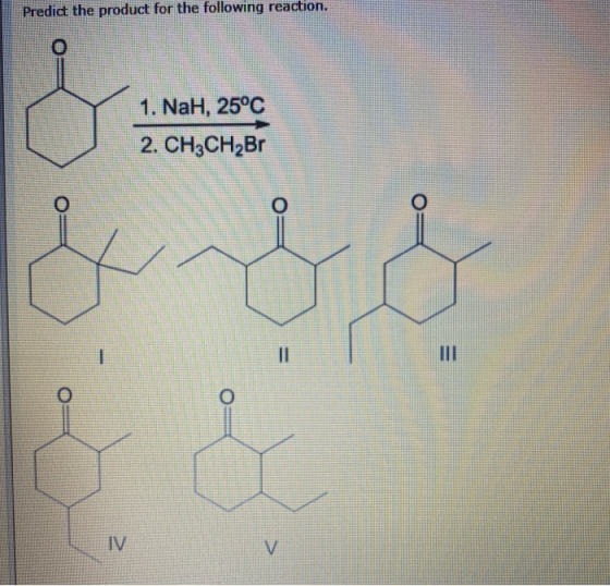 Predict the product for the following reaction. 1. NaH, 25°C 2. CH3CH2Br o o O 1 10 III o IV V