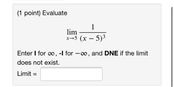 (1 point) Evaluate lim *+5 (x – 5)3 Enter I for 0,-1 for -00, and DNE if the limit does not exist. Limit =