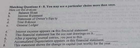 Matching Questions 4 - 8. You may use a particular choice more than once. Here are the choices: Balance Sheet Income Statemen