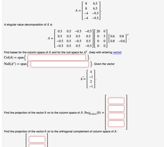 .. 8 6.5 ] | 8 6.5 A = -4 -9.5 -9.5] A singular value decomposition of A is [ 0.5 0.5 -0.5 -0.57 20 0] 0.5 0.5 0.5 0.5 || 0 5