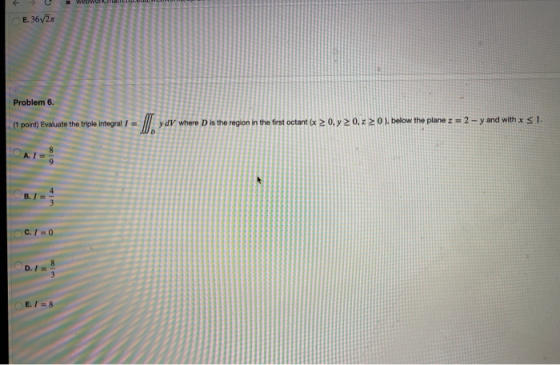 E. 36/2. Problem 6. (1 point) Evaluate the triple yd where is the region in the first octant (x20, y 0,2 0 ), below the plane