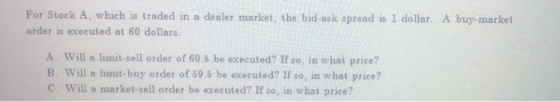 For Stock A, which is traded in a dealer market, the bid-ask spread is 1 dollar. A buy-market order is executed at 60 dollars