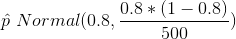 hat{p} ~ Normal(0.8,rac{0.8*(1-0.8)}{500})