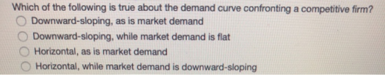 Which of the following is true about the demand curve confronting a competitive firm? Downward-sloping, as is market demand D