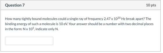 Question 7 10 pts How many tightly bound molecules could a single ray of frequency 2.47 x 1020 Hz break apart? The binding en