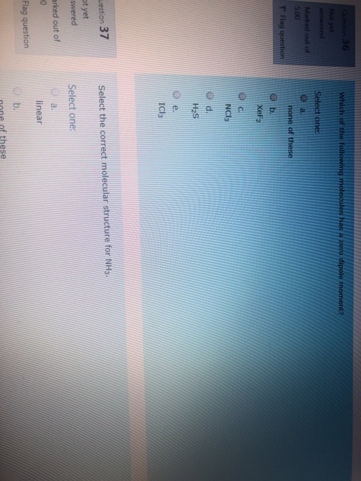 Which of the following molecules has a zero dipole moment? on 36 Not yet answered Select one: Marked out of 5.00 O a none of