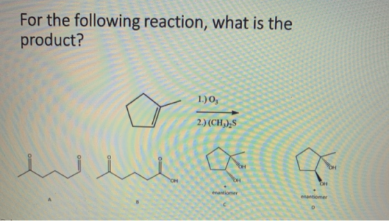 For the following reaction, what is the product? 1.) 03 2.) (CH), w MO OH enantiomer enantiomer D