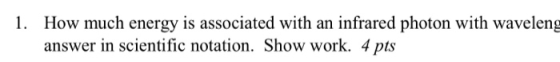 1. How much energy is associated with an infrared photon with waveleng answer in scientific notation. Show work. 4 pts