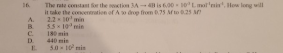 16. A. B. C. D. E. The rate constant for the reaction 3A 4B is 6.00 x 10L mol minHow long will it take the concentration of A