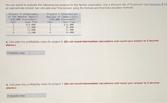 You are asked to evaluate the following two projects for the Norton corporation. Use a discount rate of 12 percent. Use Appen