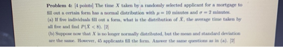 Problem 4: (4 points) The time X taken by a randomly selected applicant for a mortgage to fill out a certain form has a norma