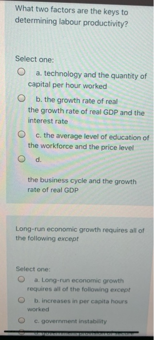 What two factors are the keys to determining labour productivity? Select one: O a. technology and the quantity of capital per