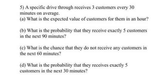 5) A specific drive through receives 3 customers every 30 minutes on average. (a) What is the expected value of customers for