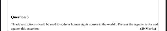 Question 3 Trade restrictions should be used to address human rights abuses in the world”. Discuss the arguments for and aga