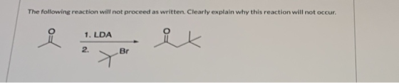 The following reaction will not proceed as written. Clearly explain why this reaction will not occur 1. LDA 2. Br