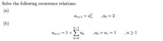 Solve the following recurrence relations: (a) an+1 = a ,20 = 2 (b) n-1 An+1 = 1+ ak ,20 = a1 = 1 ,n> 1 k=0