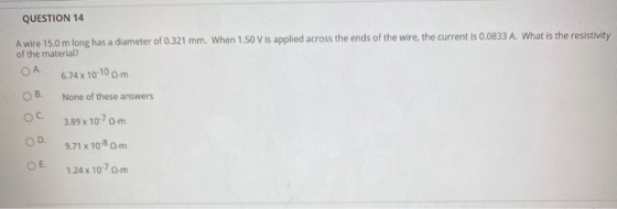 QUESTION 14 A wire 15.0 m long has a diameter of 0.321 mm. When 1.50 V is applied across the ends of the wire, the current is