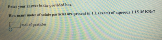 Enter your answer in the provided box. How many moles of solute particles are present in 1 L (exact) of aqueous 1.15 M KBr? □mol of particles