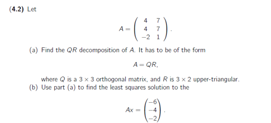 (4.2) Let 4 7 A= 4 7 -2 1 (a) Find the QR decomposition of A. It has to be of the form A QR where Q is a 3 x 3 orthogonal mat