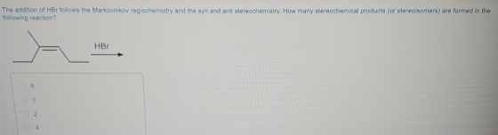 The addition of HBr follows the Markovnikov regiochemistry and the syn and anti stereochemistry. How many stereochemical prod