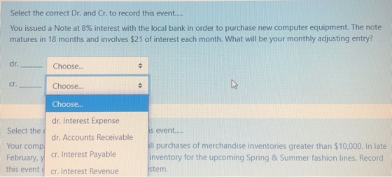 Select the correct Dr. and Cr. to record this event.... You issued a Note at 8% interest with the local bank in order to purc