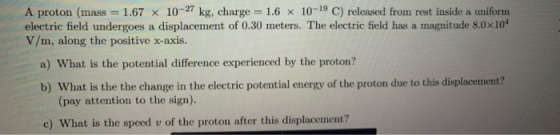 A proton (mass = 1.67 x 10-27 kg, charge = 1.6 x 10-19 C) released from rest inside a uniform electric field undergoes a disp