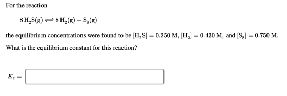 For the reaction 8 H,S(g) = 8H2(g) + S3(g) the equilibrium concentrations were found to be [H,S] = 0.250 M, [HQ] = 0.430 M, a