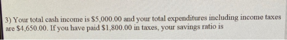 3) Your total cash income is $5,000.00 and your total expenditures including income taxes are $4,650.00. If you have paid $1,