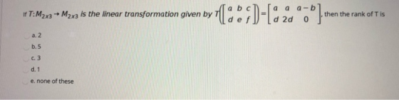 If T:M2x3 M2x3 is the linear transformation given by PC a 6; D-[82000] a aa-b] d 2d 0 then the rank of T is a. 2 b.5 c. 3 d.