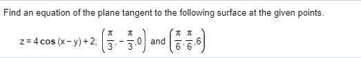 Find an equation of the plane tangent to the following surface at the given points. z = 4 cos (x - y) + 2; л л 3 3 ,0 and 6.6