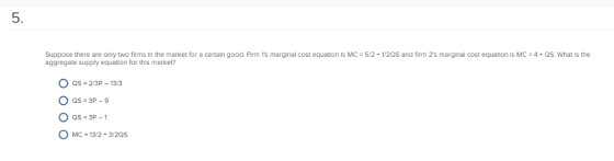 5. Suppose there are only two firms In the market for a certaln good. Flrm 1s marginal cost equaton is MC aggregate supply equation for this market? 5/2 1/2QS and firm 2s marginal cost equation IS MC 4 QS. What is the as 2/3P - 133 as-3P-1