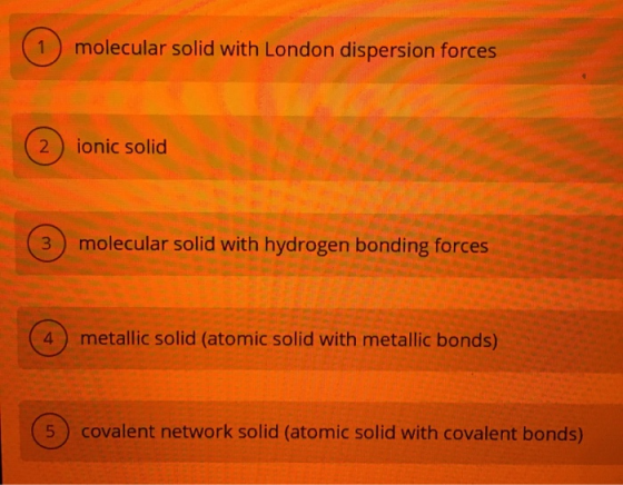 molecular solid with London dispersion forces 2) ionic solid ionic solid 3) molecular solid with hydrogen bonding forces O CP
