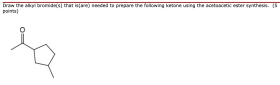 Draw the alkyl bromide(s) that is(are) needed to prepare the following ketone using the acetoacetic ester synthesis. (5 point